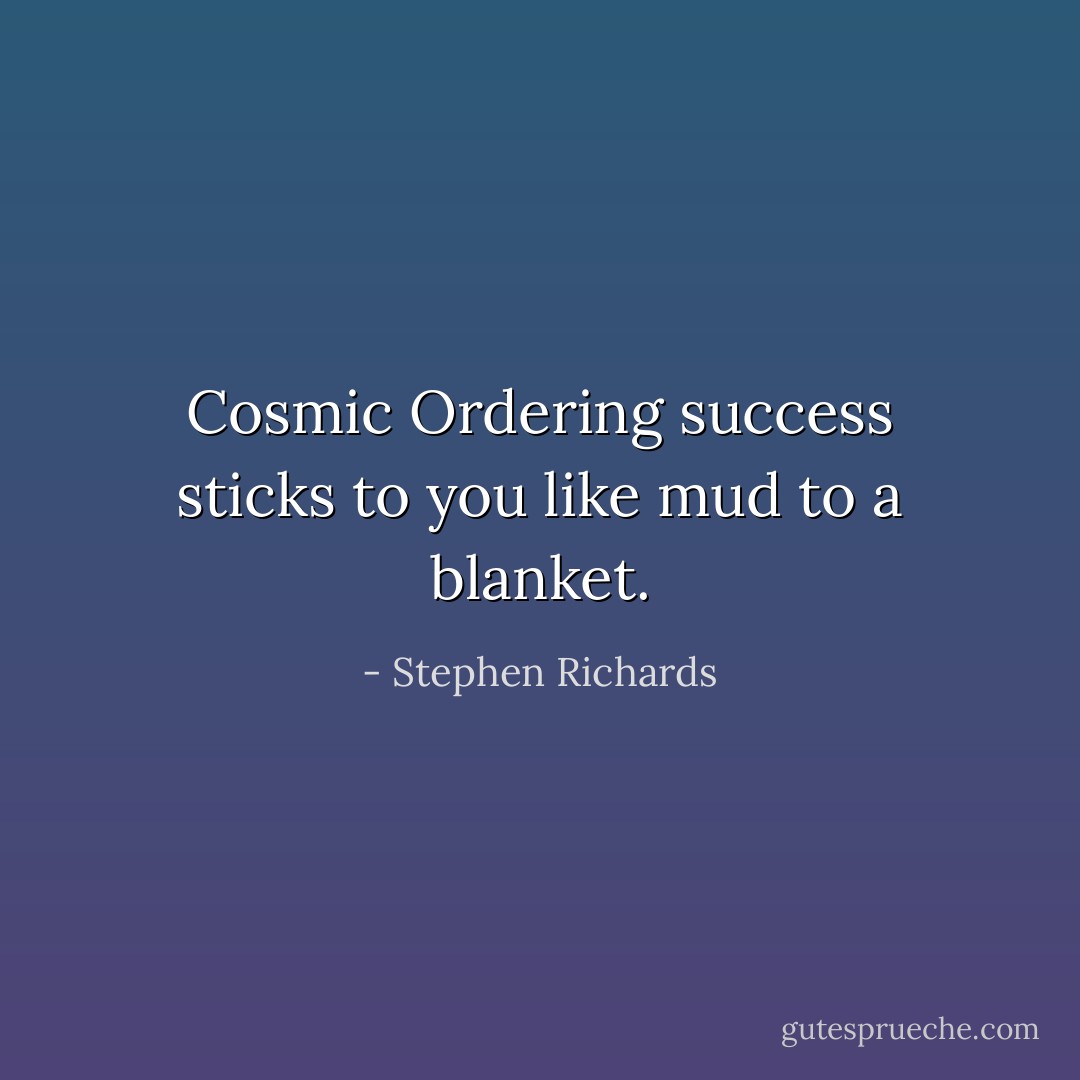 Cosmic Ordering success sticks to you like mud to a blanket. - Stephen Richards