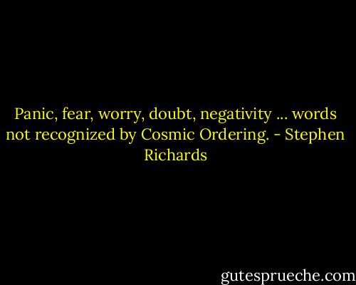 Panic, fear, worry, doubt, negativity ... words not recognized by Cosmic Ordering. - Stephen Richards