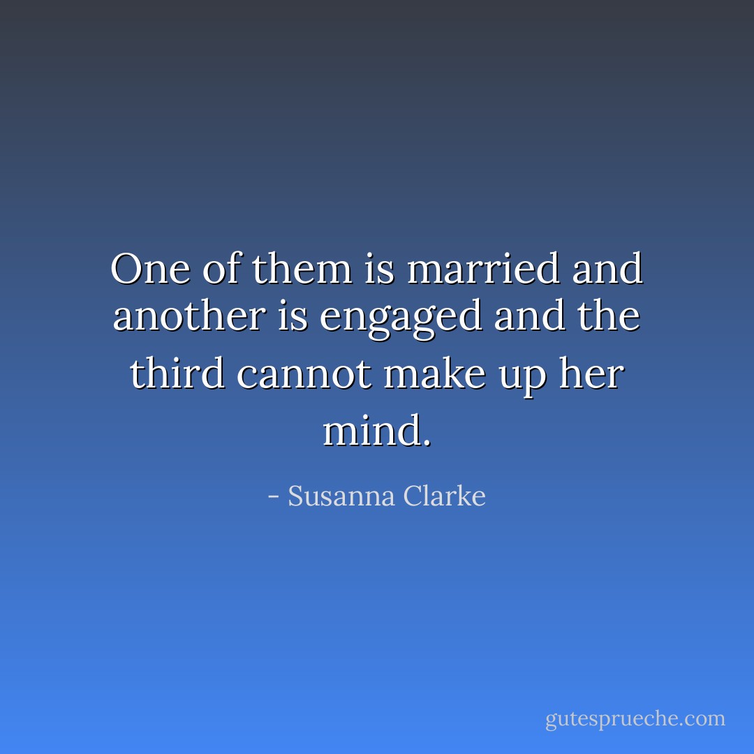 One of them is married and another is engaged and the third cannot make up her mind. - Susanna Clarke