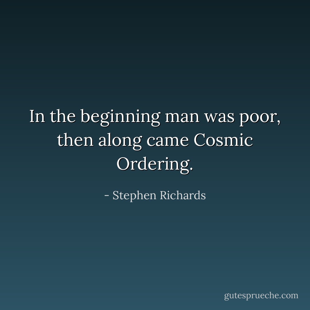 In the beginning man was poor, then along came Cosmic Ordering. - Stephen Richards