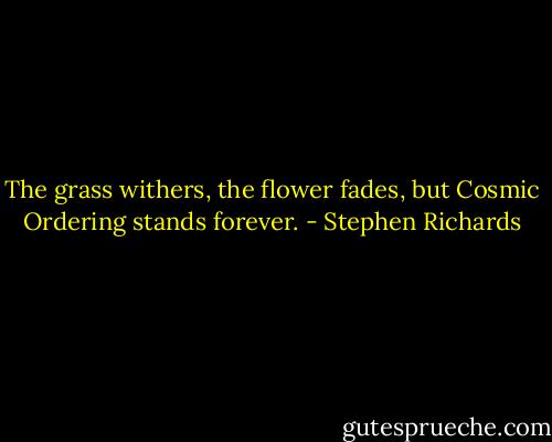 The grass withers, the flower fades, but Cosmic Ordering stands forever. - Stephen Richards