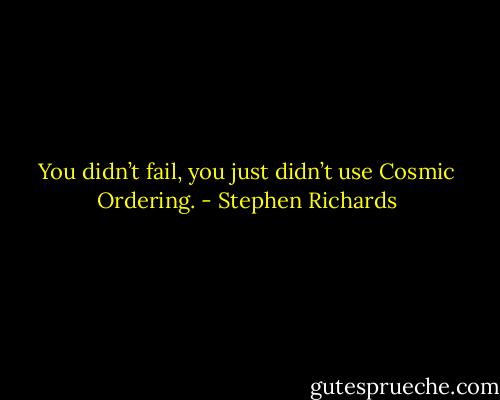 You didn’t fail, you just didn’t use Cosmic Ordering. - Stephen Richards