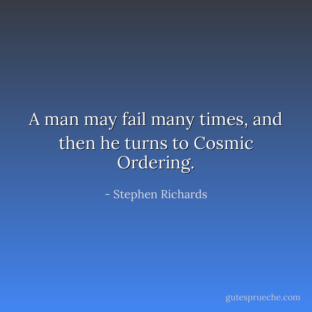 A man may fail many times, and then he turns to Cosmic Ordering. - Stephen Richards