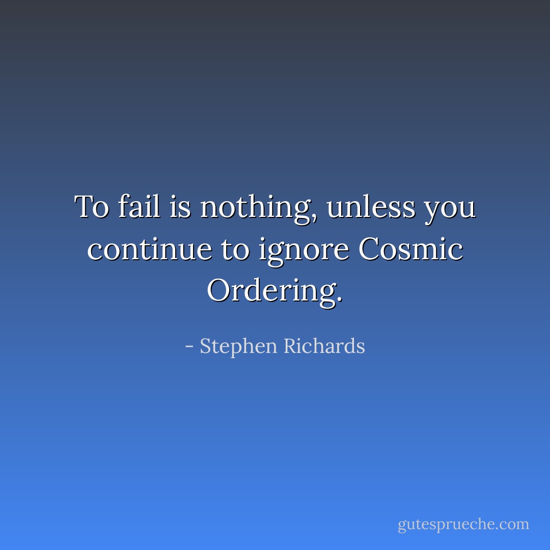 To fail is nothing, unless you continue to ignore Cosmic Ordering. - Stephen Richards