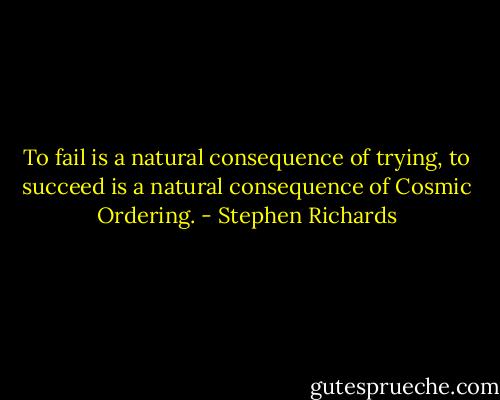To fail is a natural consequence of trying, to succeed is a natural consequence of Cosmic Ordering. - Stephen Richards