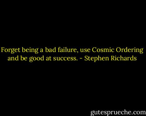 Forget being a bad failure, use Cosmic Ordering and be good at success. - Stephen Richards