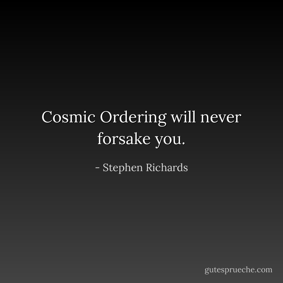 Cosmic Ordering will never forsake you. - Stephen Richards