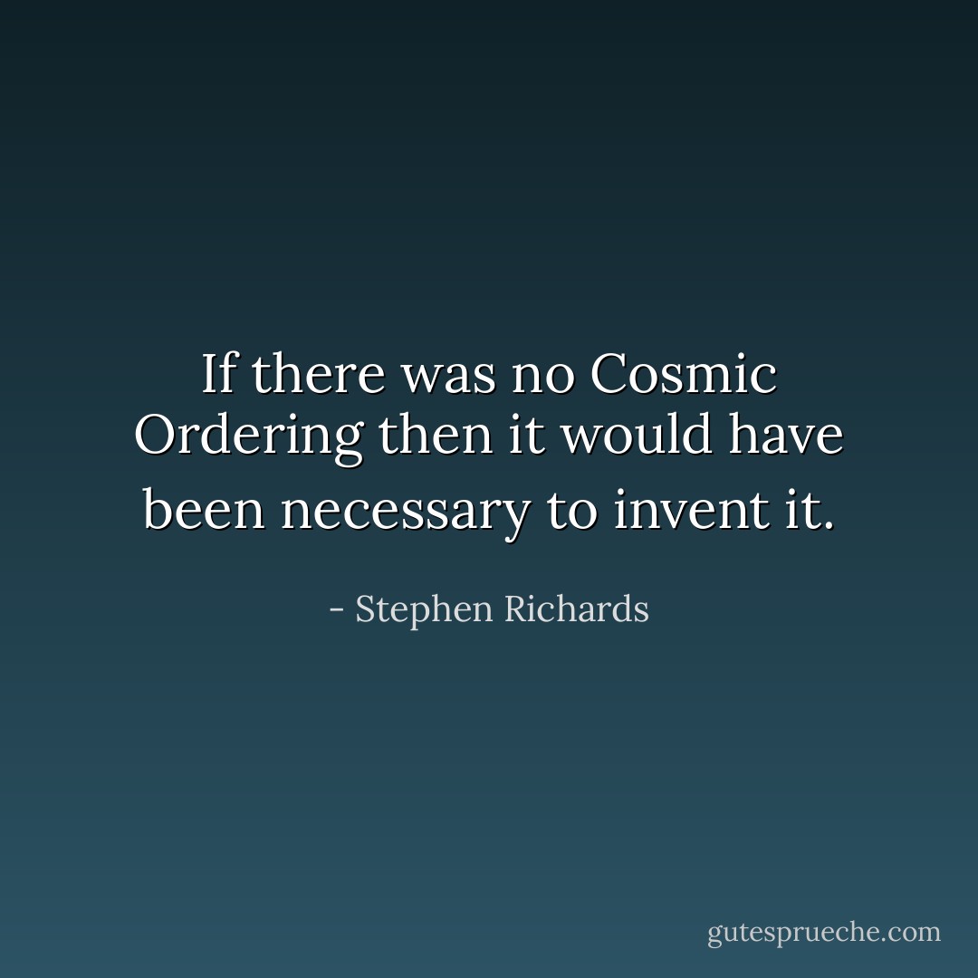 If there was no Cosmic Ordering then it would have been necessary to invent it. - Stephen Richards