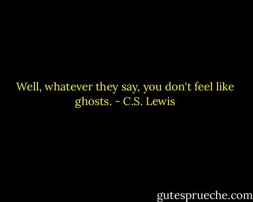 Well, whatever they say, you don't feel like ghosts. - C.S. Lewis