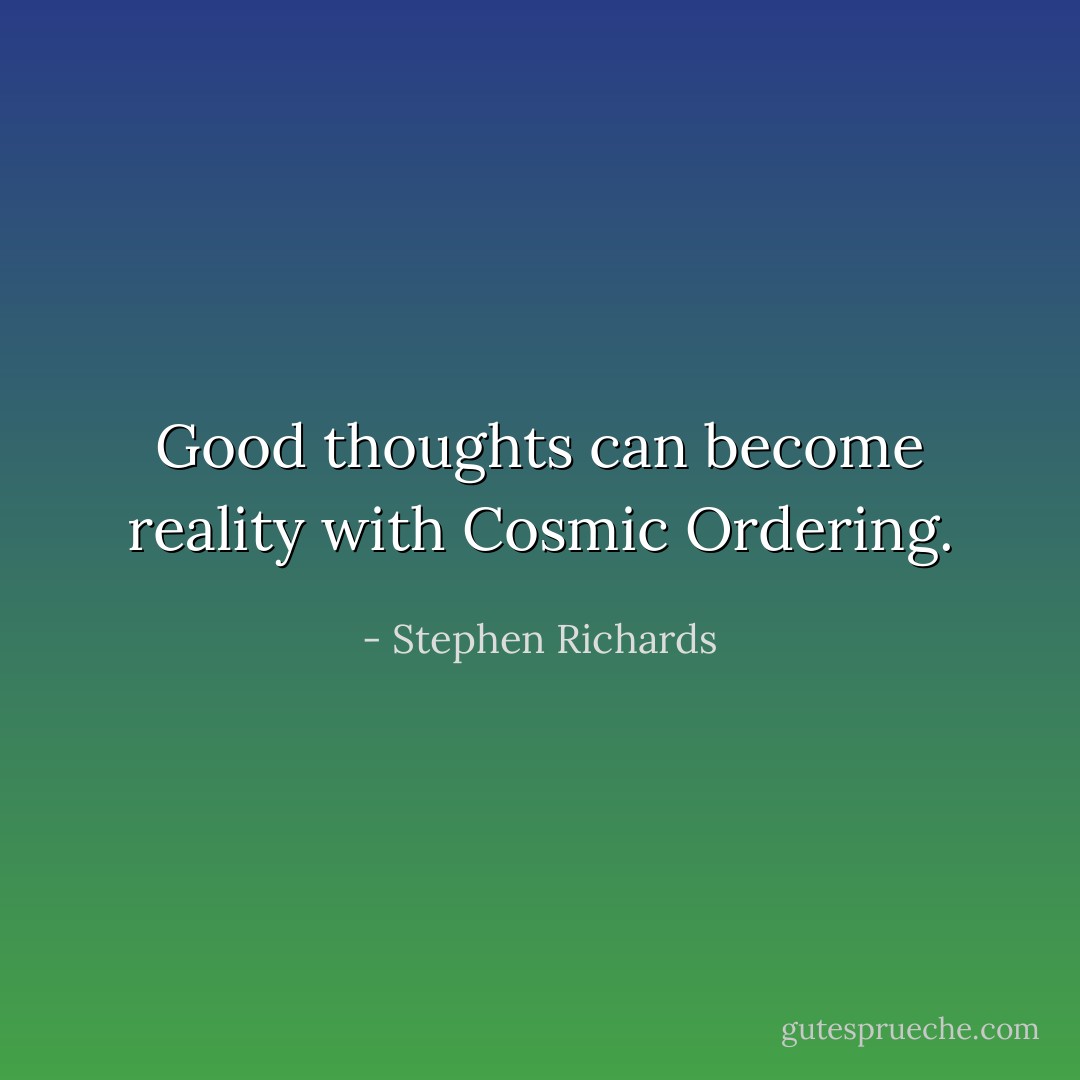 Good thoughts can become reality with Cosmic Ordering. - Stephen Richards