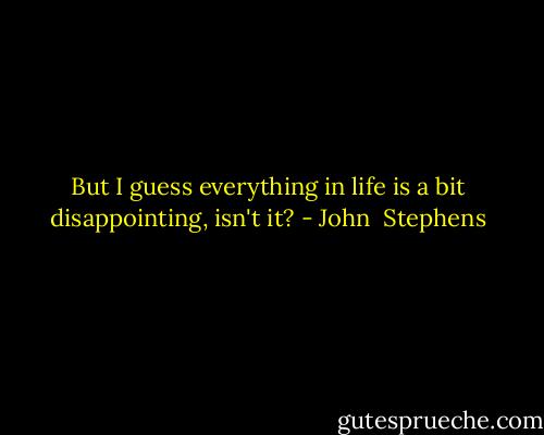But I guess everything in life is a bit disappointing, isn't it? - John  Stephens