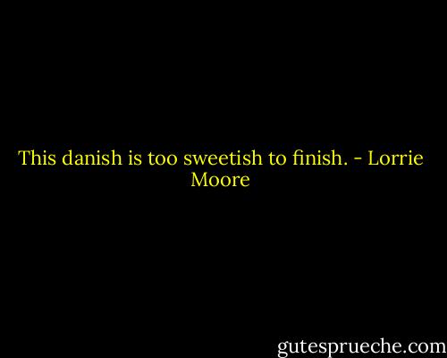 This danish is too sweetish to finish. - Lorrie Moore