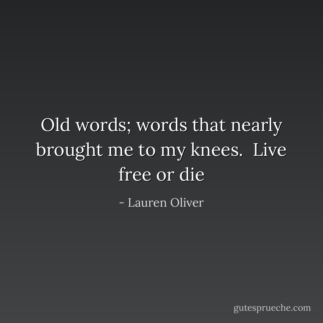 Old words; words that nearly brought me to my knees.<br /><br />Live free or die - Lauren Oliver