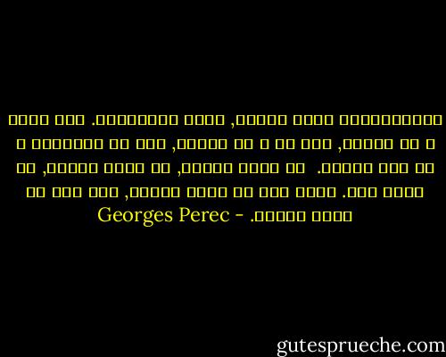 اللامبالاه تفكك اللغة, تشوش الاشارات. أنت صبور و لا تنتظر, أنت حر و لا تختار, أنت في جاهزيتك و لا شيء يحركك. <br />لا تطلب شيئاً, لا تفرض شيئاً, لا تلزم بشئ. تسمع دون أن تصغى أبداً, ترى دون أن تنظر أبداً. - Georges Perec