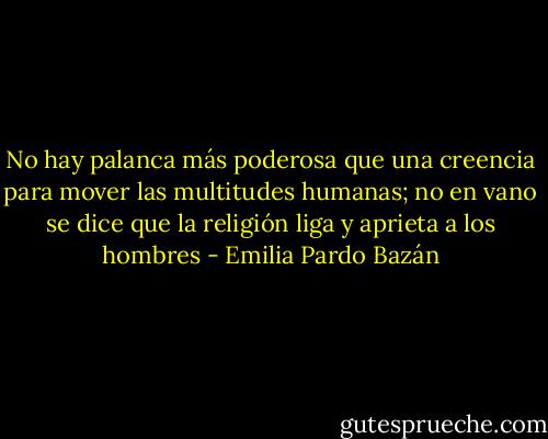 No hay palanca más poderosa que una creencia para mover las multitudes humanas; no en vano se dice que la religión liga y aprieta a los hombres - Emilia Pardo Bazán