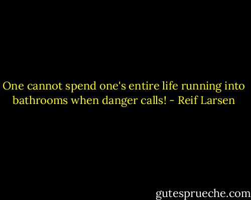 One cannot spend one's entire life running into bathrooms when danger calls! - Reif Larsen