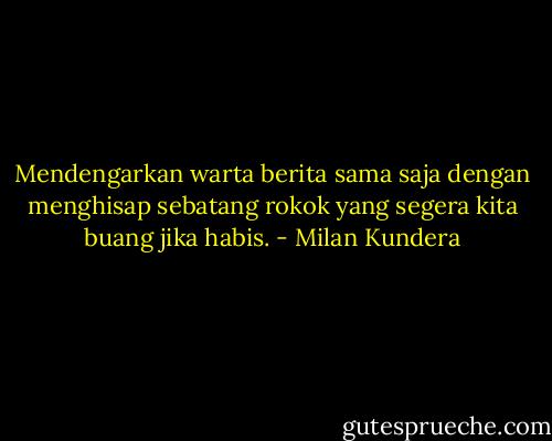 Mendengarkan warta berita sama saja dengan menghisap sebatang rokok yang segera kita buang jika habis. - Milan Kundera