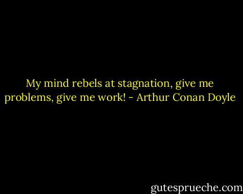 My mind rebels at stagnation, give me problems, give me work! - Arthur Conan Doyle
