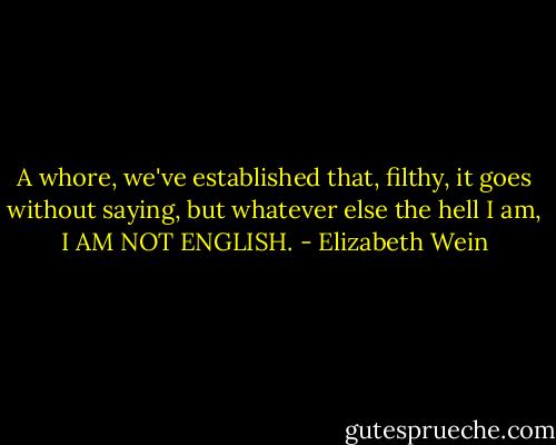 A whore, we've established that, filthy, it goes without saying, but whatever else the hell I am, I AM NOT ENGLISH. - Elizabeth Wein