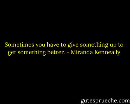 Sometimes you have to give something up to get something better. - Miranda Kenneally