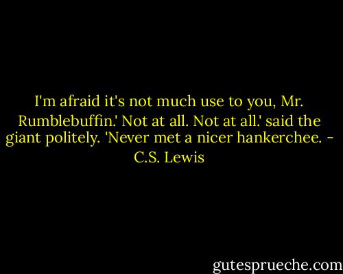 I'm afraid it's not much use to you, Mr. Rumblebuffin.'<br />Not at all. Not at all.' said the giant politely. 'Never met a nicer hankerchee. - C.S. Lewis