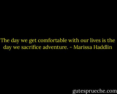 The day we get comfortable with our lives is the day we sacrifice adventure. - Marissa Haddlin