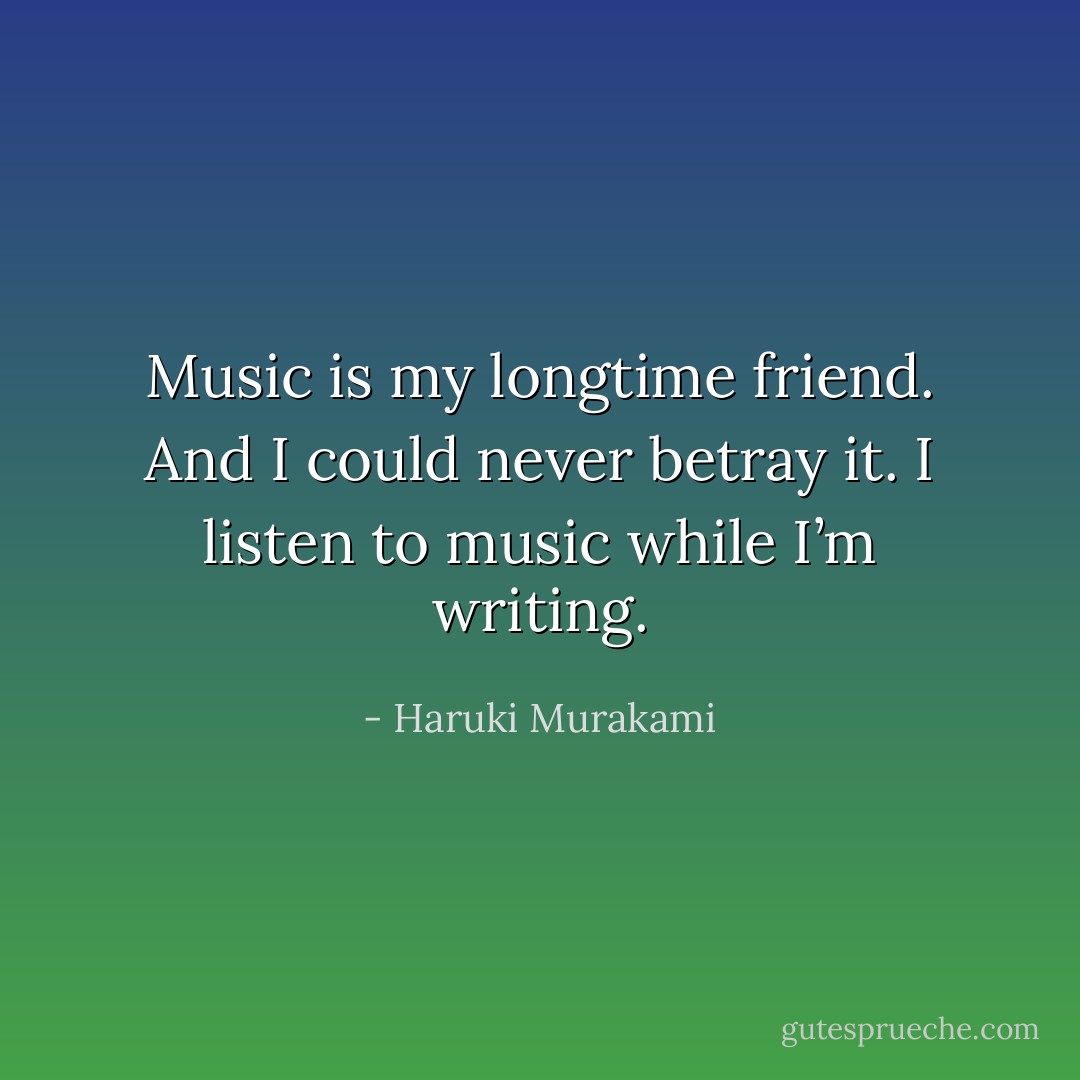 Music is my longtime friend. And I could never betray it. I listen to music while I’m writing. - Haruki Murakami