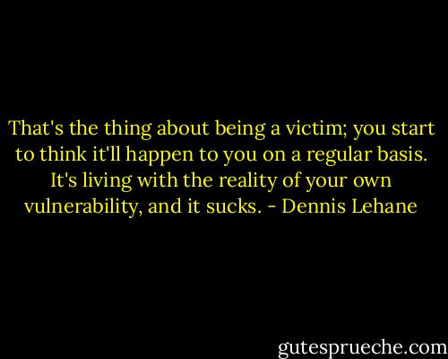 That's the thing about being a victim; you start to think it'll happen to you on a regular basis. It's living with the reality of your own vulnerability, and it sucks. - Dennis Lehane