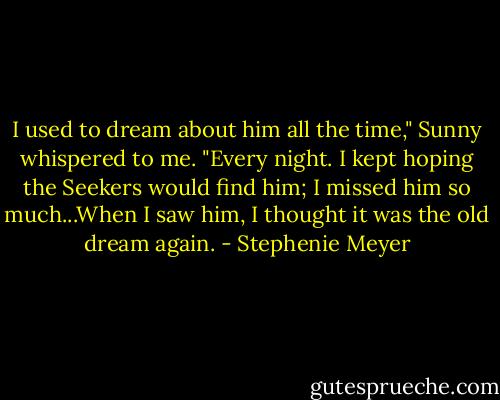 I used to dream about him all the time," Sunny whispered to me. "Every night. I kept hoping the Seekers would find him; I missed him so much...When I saw him, I thought it was the old dream again. - Stephenie Meyer