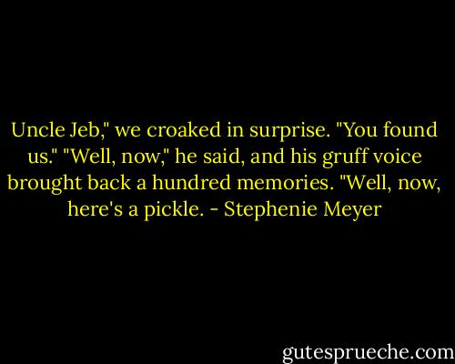Uncle Jeb," we croaked in surprise. "You found us."<br />"Well, now," he said, and his gruff voice brought back a hundred memories. "Well, now, here's a pickle. - Stephenie Meyer