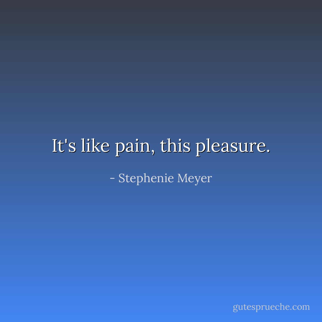It's like pain, this pleasure. - Stephenie Meyer