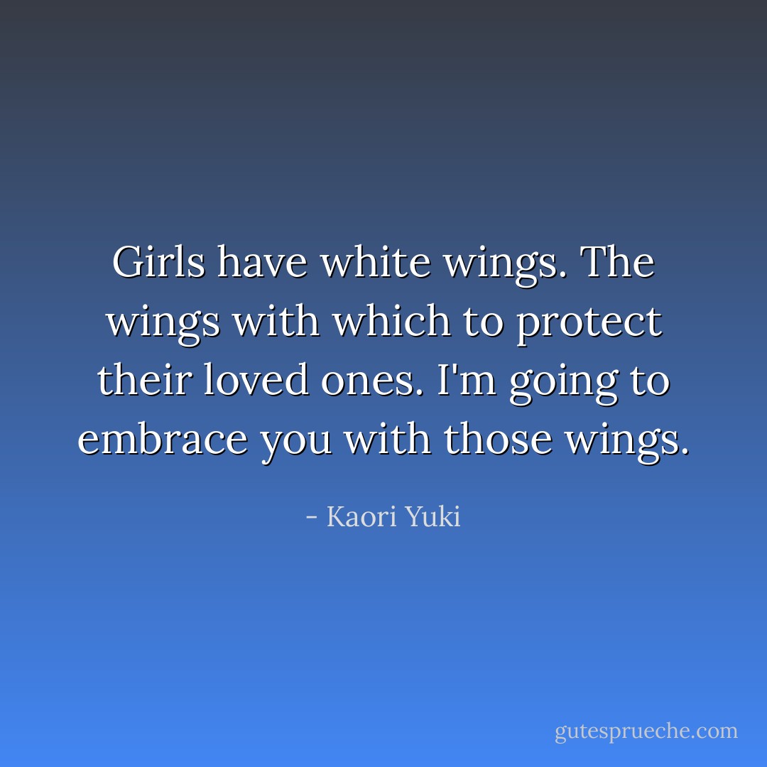 Girls have white wings. The wings with which to protect their loved ones. I'm going to embrace you with those wings. - Kaori Yuki