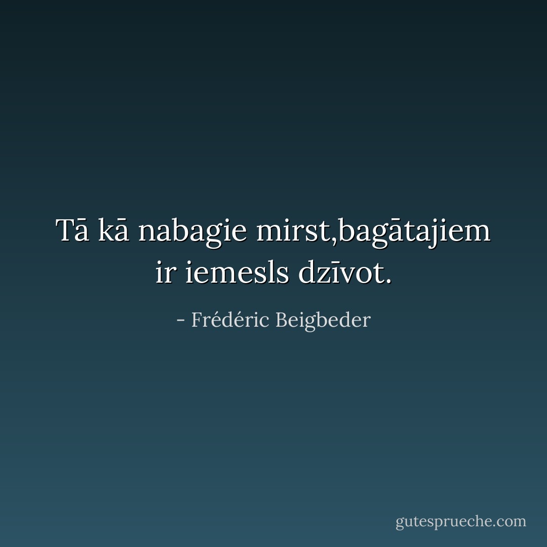 Tā kā nabagie mirst,bagātajiem ir iemesls dzīvot. - Frédéric Beigbeder