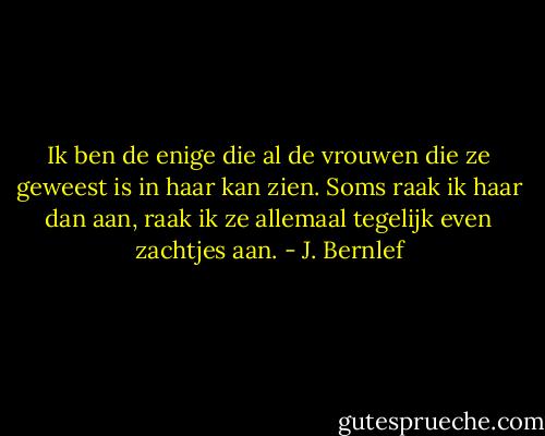 Ik ben de enige die al de vrouwen die ze geweest is in haar kan zien. Soms raak ik haar dan aan, raak ik ze allemaal tegelijk even zachtjes aan. - J. Bernlef