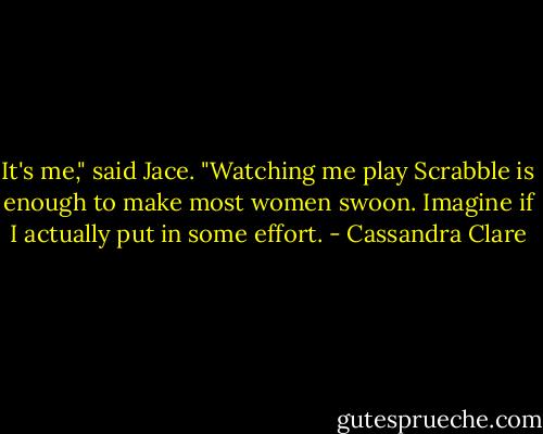 It's me," said Jace. "Watching me play Scrabble is enough to make most women swoon. Imagine if I actually put in some effort. - Cassandra Clare