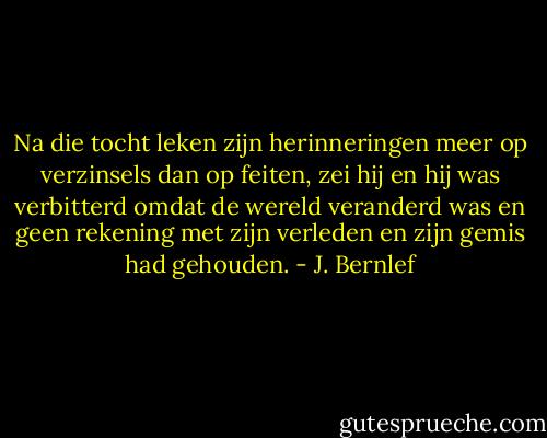 Na die tocht leken zijn herinneringen meer op verzinsels dan op feiten, zei hij en hij was verbitterd omdat de wereld veranderd was en geen rekening met zijn verleden en zijn gemis had gehouden. - J. Bernlef