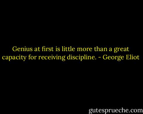 Genius at first is little more than a great capacity for receiving discipline. - George Eliot