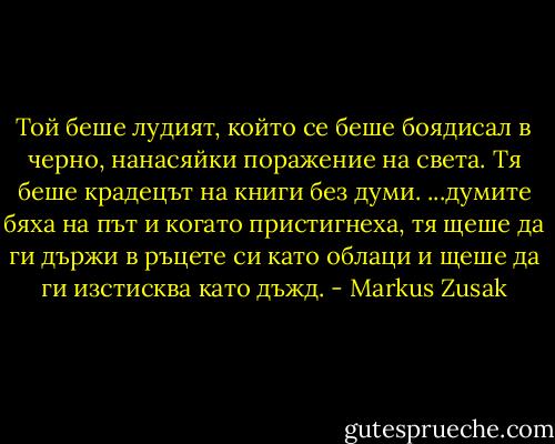 Той беше лудият, който се беше боядисал в черно, нанасяйки поражение на света.<br />Тя беше крадецът на книги без думи.<br />...думите бяха на път и когато пристигнеха, тя щеше да ги държи в ръцете си като облаци и щеше да ги изстисква като дъжд. - Markus Zusak