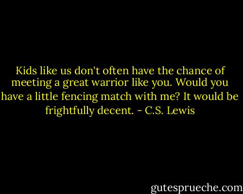 Kids like us don't often have the chance of meeting a great warrior like you. Would you have a little fencing match with me? It would be frightfully decent. - C.S. Lewis
