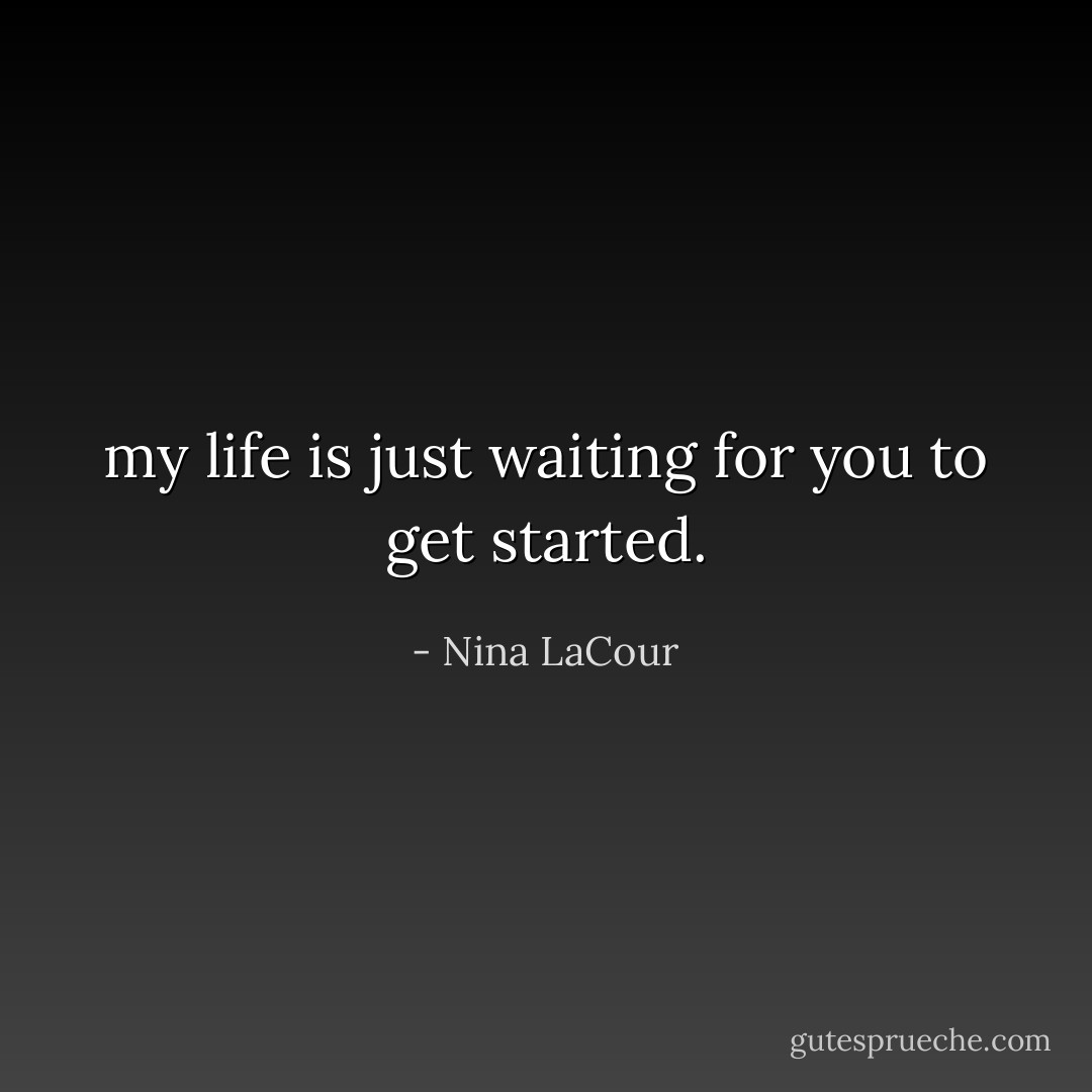 my life is just waiting for you to get started. - Nina LaCour