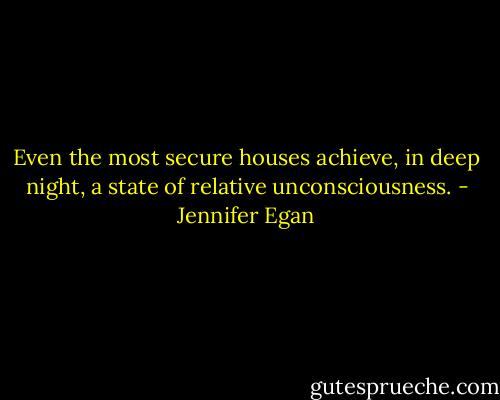 Even the most secure houses achieve, in deep night, a state of relative unconsciousness. - Jennifer Egan