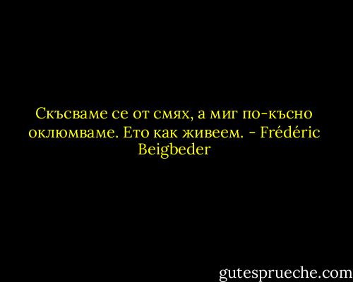 Скъсваме се от смях, а миг по-късно оклюмваме. Ето как живеем. - Frédéric Beigbeder