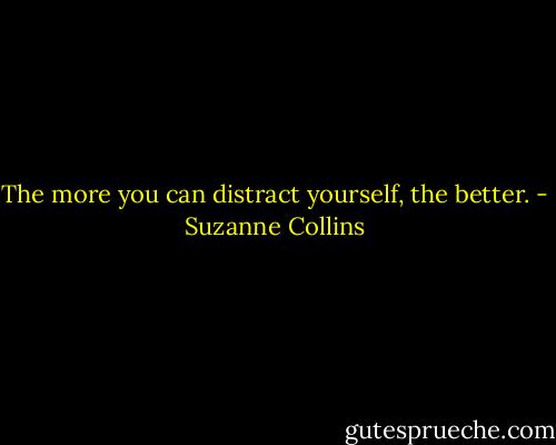 The more you can distract yourself, the better. - Suzanne Collins