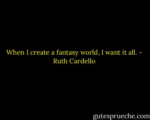 When I create a fantasy world, I want it all. - Ruth Cardello