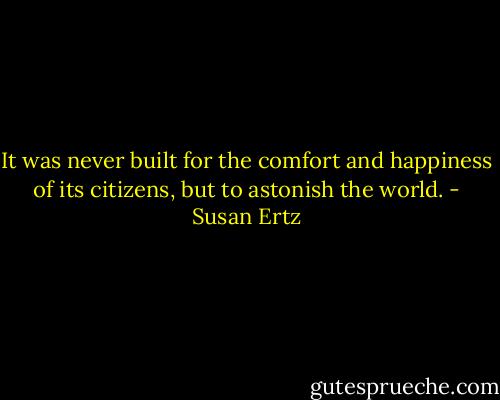It was never built for the comfort and happiness of its citizens, but to astonish the world. - Susan Ertz