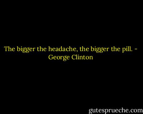 The bigger the headache, the bigger the pill. - George Clinton