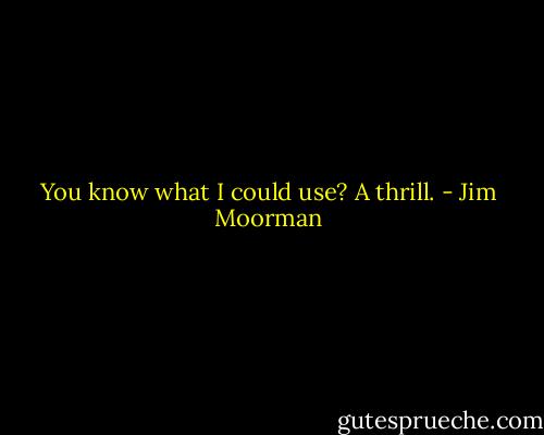You know what I could use? A thrill. - Jim Moorman