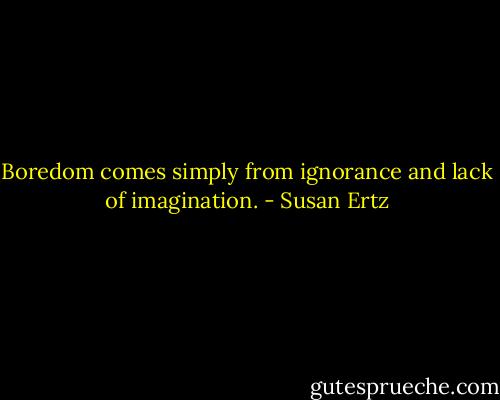 Boredom comes simply from ignorance and lack of imagination. - Susan Ertz