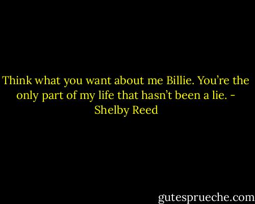 Think what you want about me Billie. You’re the only part of my life that hasn’t been a lie. - Shelby Reed