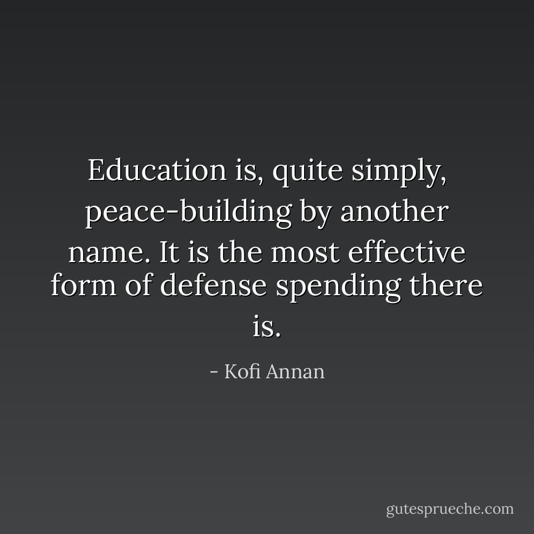 Education is, quite simply, peace-building by another name. It is the most effective form of defense spending there is. - Kofi Annan